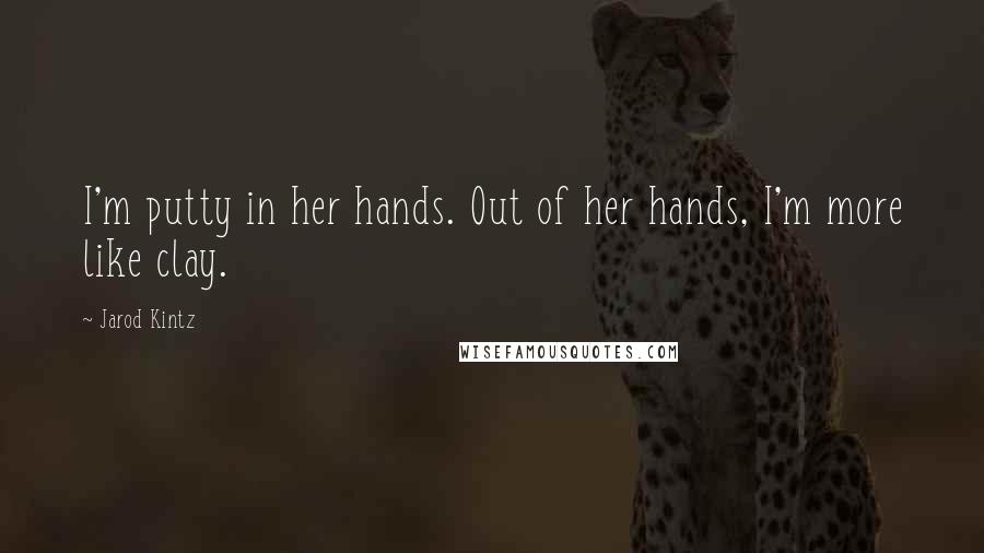 Jarod Kintz Quotes: I'm putty in her hands. Out of her hands, I'm more like clay.