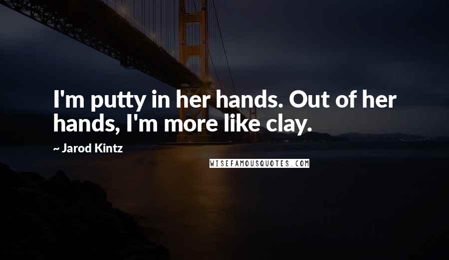 Jarod Kintz Quotes: I'm putty in her hands. Out of her hands, I'm more like clay.