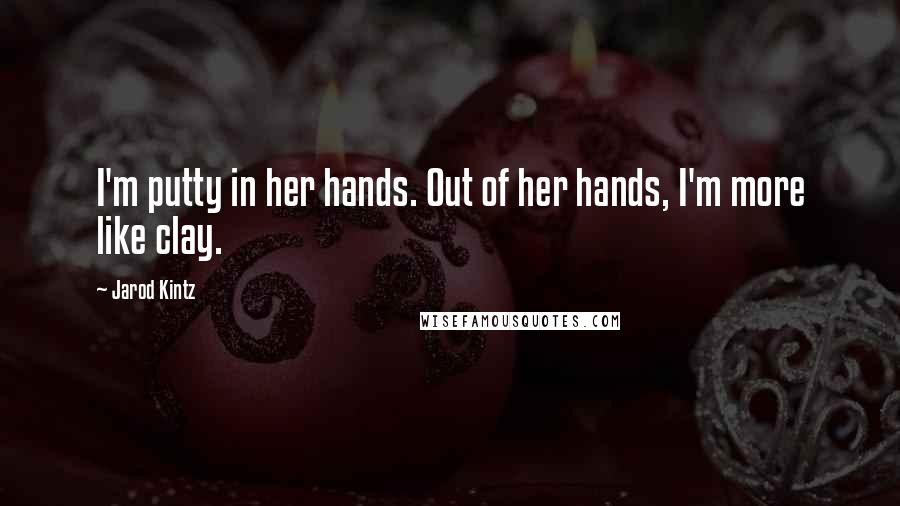 Jarod Kintz Quotes: I'm putty in her hands. Out of her hands, I'm more like clay.