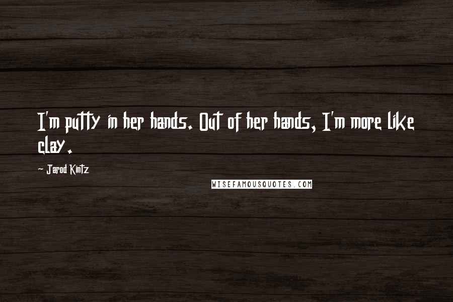 Jarod Kintz Quotes: I'm putty in her hands. Out of her hands, I'm more like clay.