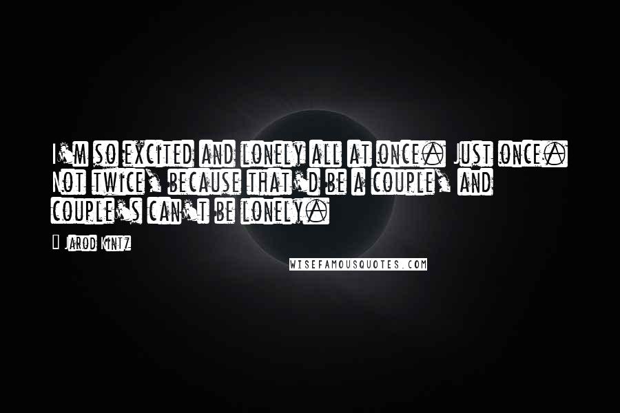 Jarod Kintz Quotes: I'm so excited and lonely all at once. Just once. Not twice, because that'd be a couple, and couple's can't be lonely.