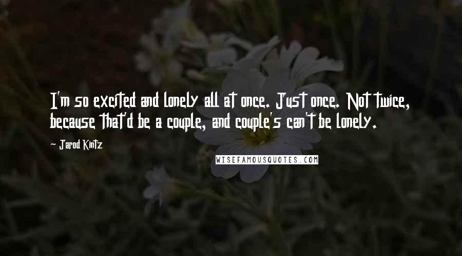 Jarod Kintz Quotes: I'm so excited and lonely all at once. Just once. Not twice, because that'd be a couple, and couple's can't be lonely.