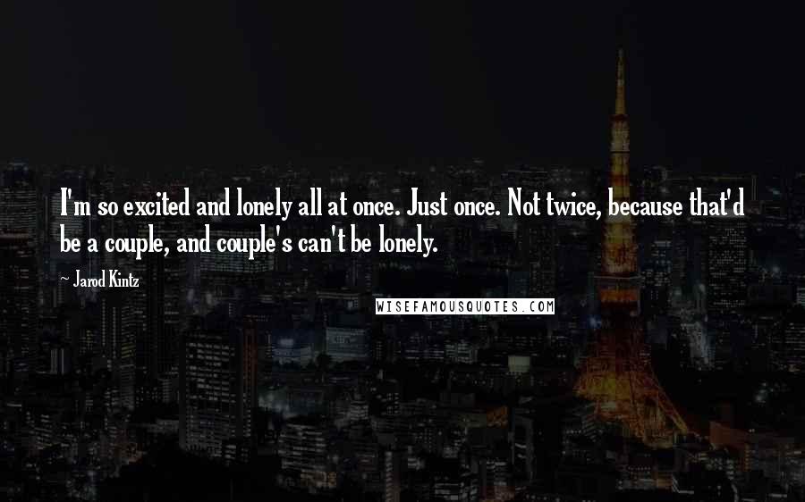 Jarod Kintz Quotes: I'm so excited and lonely all at once. Just once. Not twice, because that'd be a couple, and couple's can't be lonely.