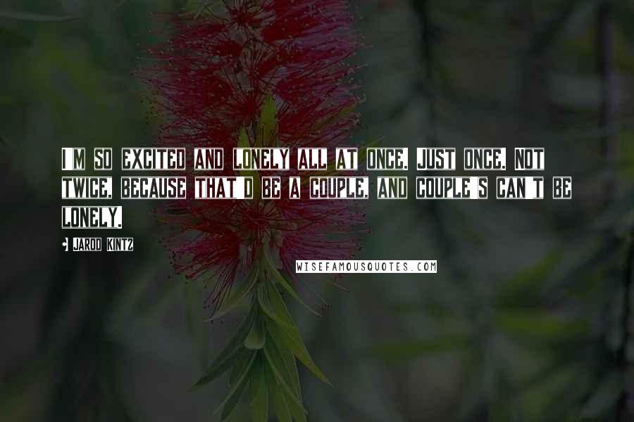 Jarod Kintz Quotes: I'm so excited and lonely all at once. Just once. Not twice, because that'd be a couple, and couple's can't be lonely.