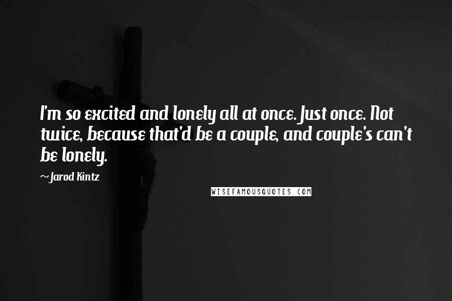 Jarod Kintz Quotes: I'm so excited and lonely all at once. Just once. Not twice, because that'd be a couple, and couple's can't be lonely.