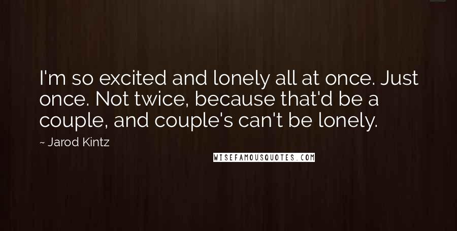 Jarod Kintz Quotes: I'm so excited and lonely all at once. Just once. Not twice, because that'd be a couple, and couple's can't be lonely.