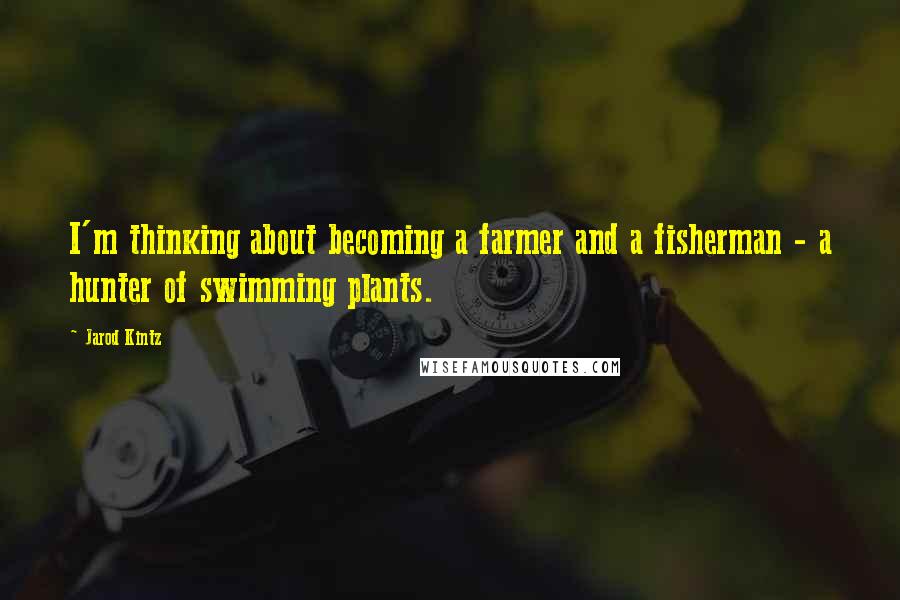 Jarod Kintz Quotes: I'm thinking about becoming a farmer and a fisherman - a hunter of swimming plants.