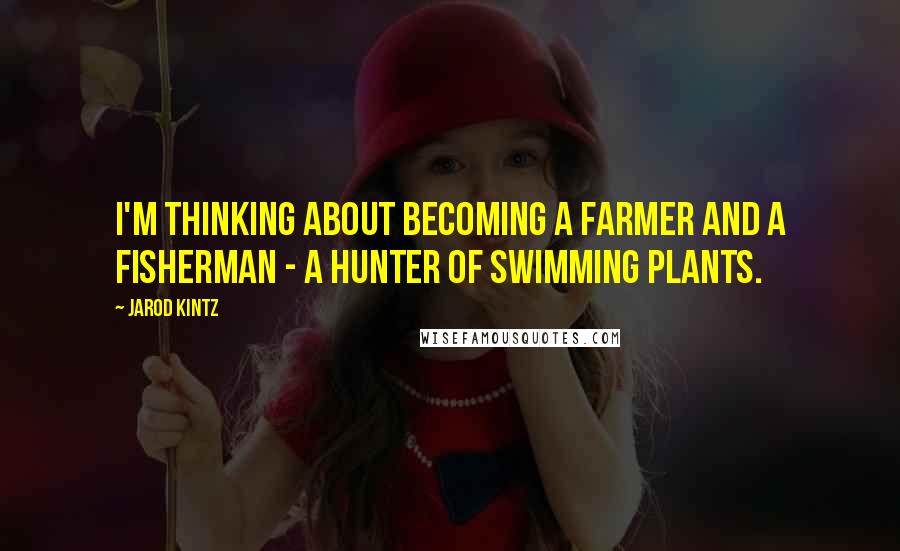 Jarod Kintz Quotes: I'm thinking about becoming a farmer and a fisherman - a hunter of swimming plants.