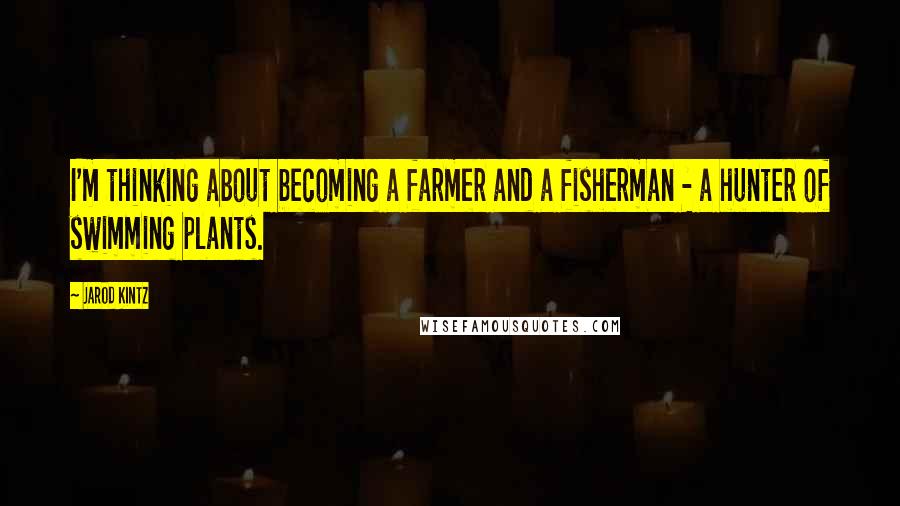 Jarod Kintz Quotes: I'm thinking about becoming a farmer and a fisherman - a hunter of swimming plants.