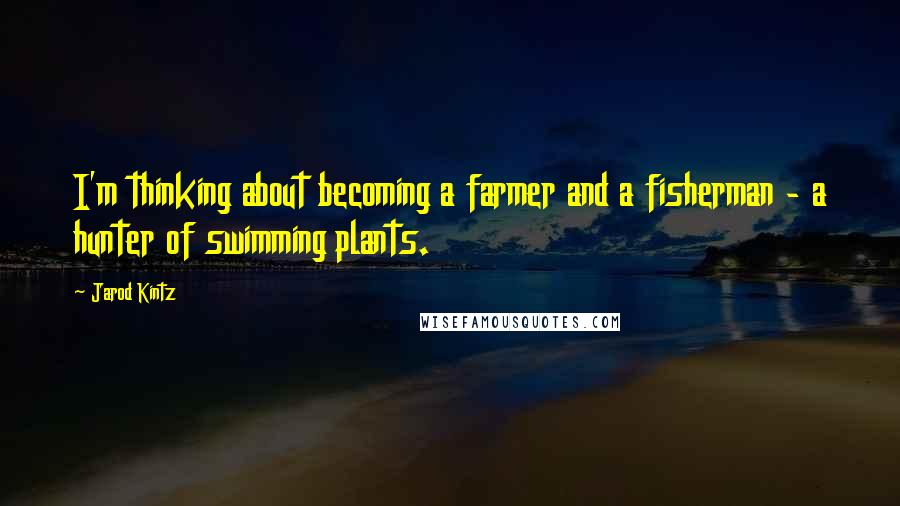 Jarod Kintz Quotes: I'm thinking about becoming a farmer and a fisherman - a hunter of swimming plants.