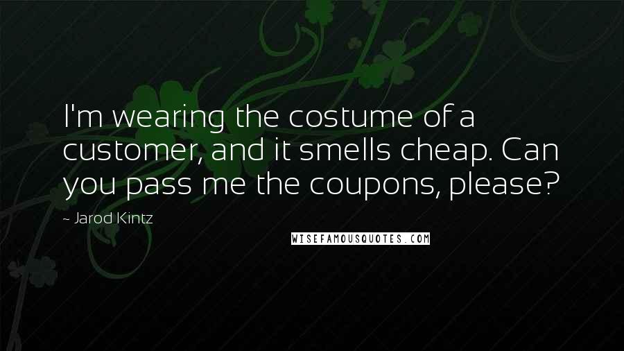 Jarod Kintz Quotes: I'm wearing the costume of a customer, and it smells cheap. Can you pass me the coupons, please?