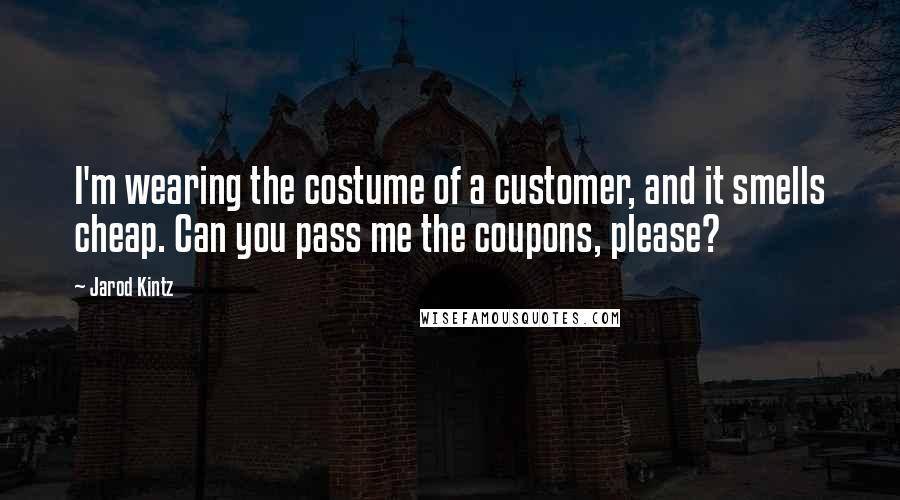 Jarod Kintz Quotes: I'm wearing the costume of a customer, and it smells cheap. Can you pass me the coupons, please?