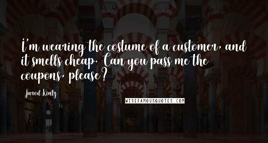 Jarod Kintz Quotes: I'm wearing the costume of a customer, and it smells cheap. Can you pass me the coupons, please?