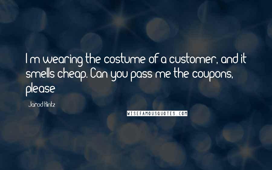 Jarod Kintz Quotes: I'm wearing the costume of a customer, and it smells cheap. Can you pass me the coupons, please?