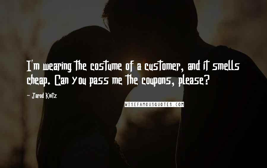 Jarod Kintz Quotes: I'm wearing the costume of a customer, and it smells cheap. Can you pass me the coupons, please?