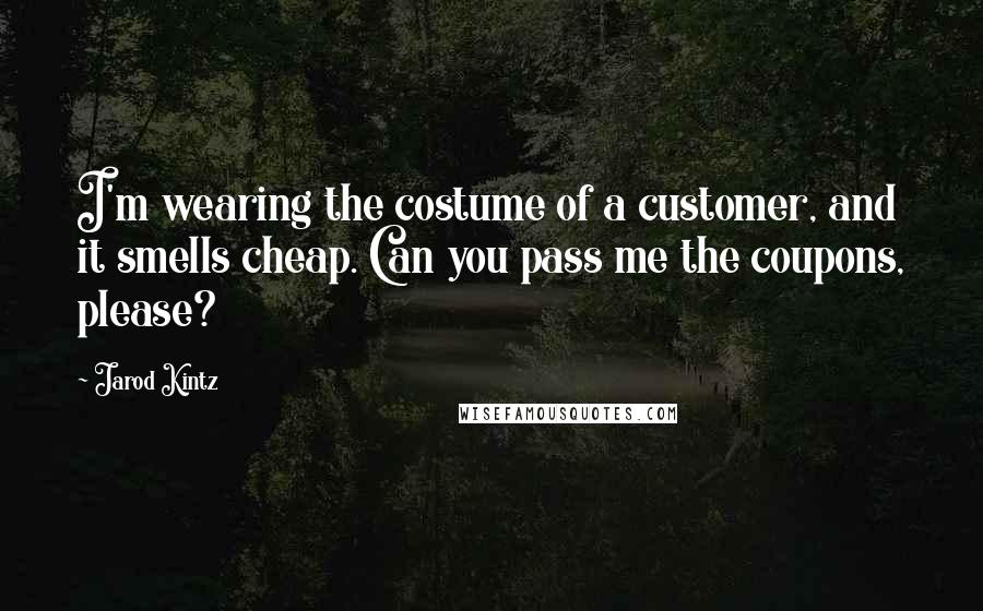 Jarod Kintz Quotes: I'm wearing the costume of a customer, and it smells cheap. Can you pass me the coupons, please?