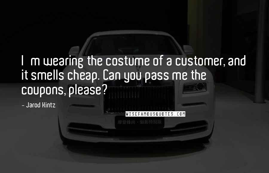 Jarod Kintz Quotes: I'm wearing the costume of a customer, and it smells cheap. Can you pass me the coupons, please?