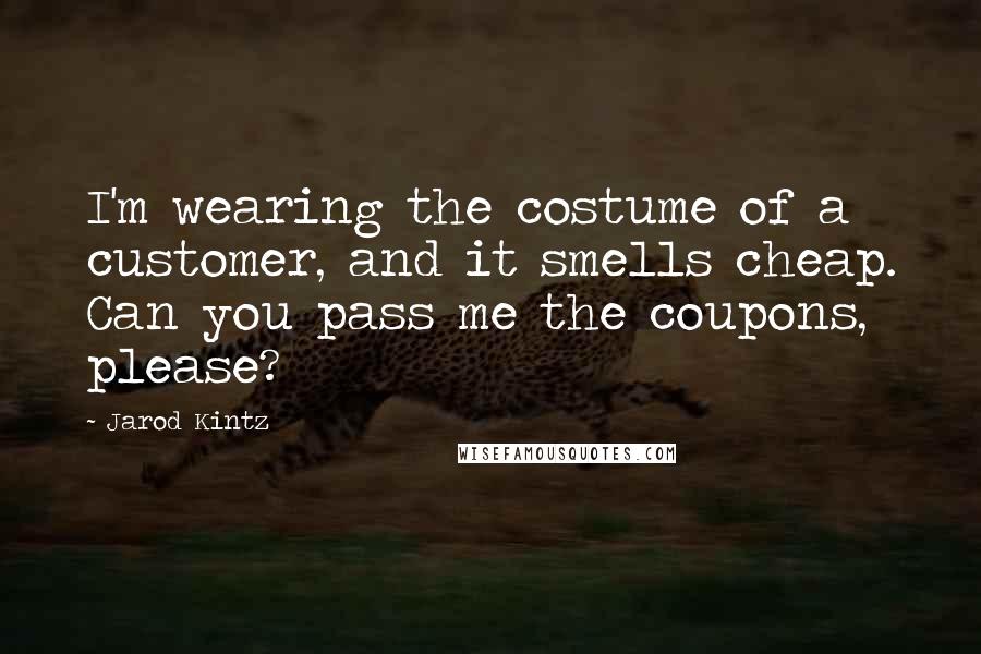 Jarod Kintz Quotes: I'm wearing the costume of a customer, and it smells cheap. Can you pass me the coupons, please?