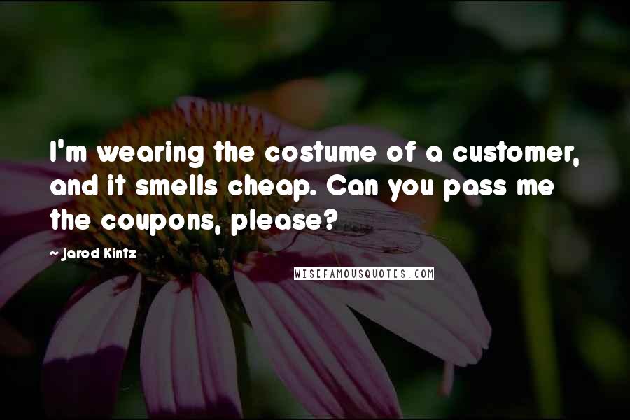 Jarod Kintz Quotes: I'm wearing the costume of a customer, and it smells cheap. Can you pass me the coupons, please?