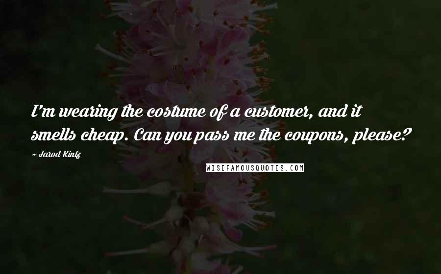 Jarod Kintz Quotes: I'm wearing the costume of a customer, and it smells cheap. Can you pass me the coupons, please?