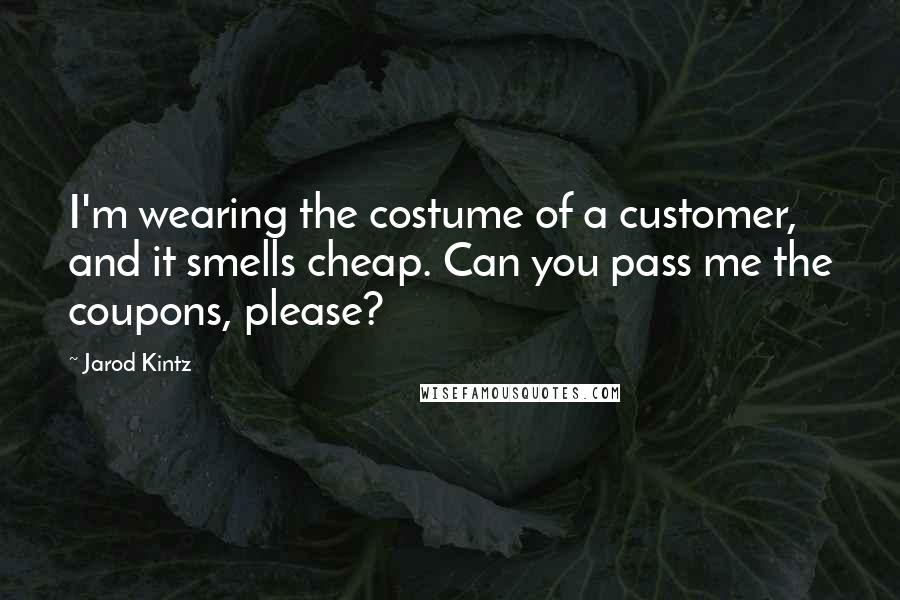 Jarod Kintz Quotes: I'm wearing the costume of a customer, and it smells cheap. Can you pass me the coupons, please?