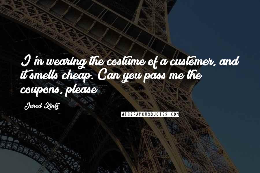 Jarod Kintz Quotes: I'm wearing the costume of a customer, and it smells cheap. Can you pass me the coupons, please?