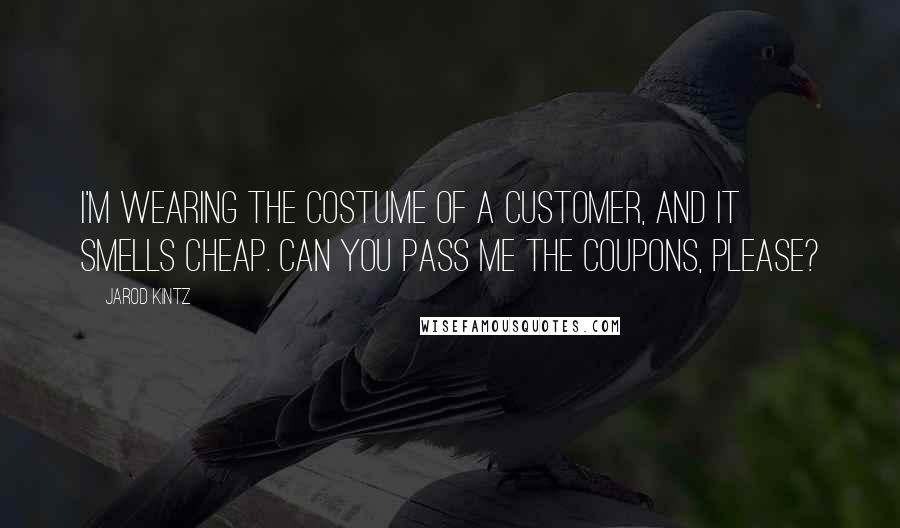 Jarod Kintz Quotes: I'm wearing the costume of a customer, and it smells cheap. Can you pass me the coupons, please?