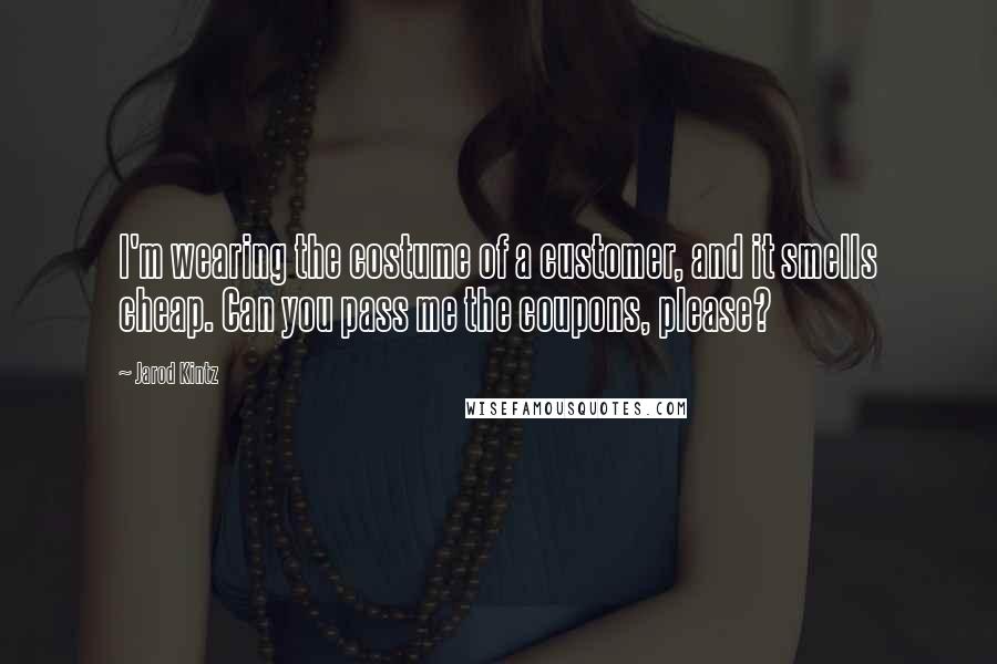 Jarod Kintz Quotes: I'm wearing the costume of a customer, and it smells cheap. Can you pass me the coupons, please?
