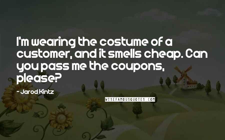 Jarod Kintz Quotes: I'm wearing the costume of a customer, and it smells cheap. Can you pass me the coupons, please?