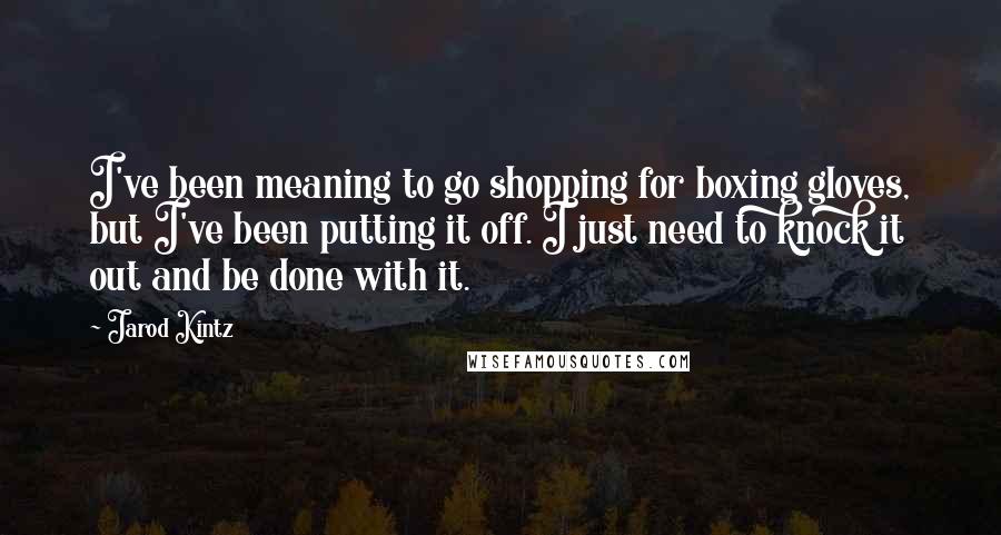 Jarod Kintz Quotes: I've been meaning to go shopping for boxing gloves, but I've been putting it off. I just need to knock it out and be done with it.