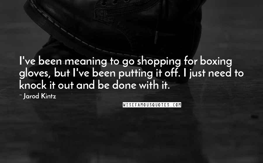 Jarod Kintz Quotes: I've been meaning to go shopping for boxing gloves, but I've been putting it off. I just need to knock it out and be done with it.