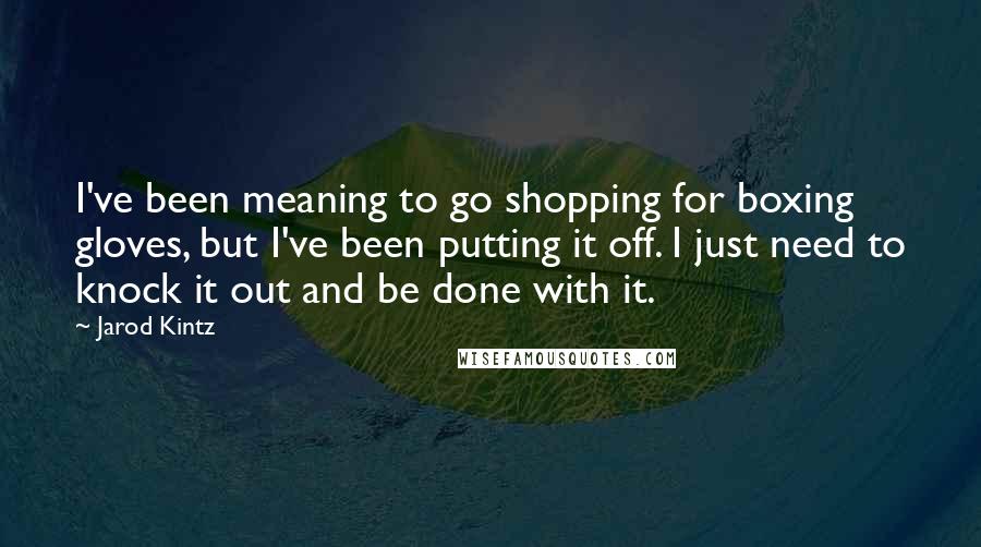 Jarod Kintz Quotes: I've been meaning to go shopping for boxing gloves, but I've been putting it off. I just need to knock it out and be done with it.