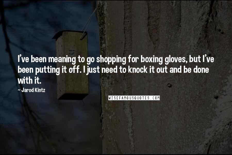 Jarod Kintz Quotes: I've been meaning to go shopping for boxing gloves, but I've been putting it off. I just need to knock it out and be done with it.