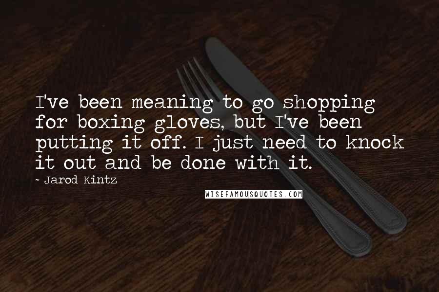 Jarod Kintz Quotes: I've been meaning to go shopping for boxing gloves, but I've been putting it off. I just need to knock it out and be done with it.