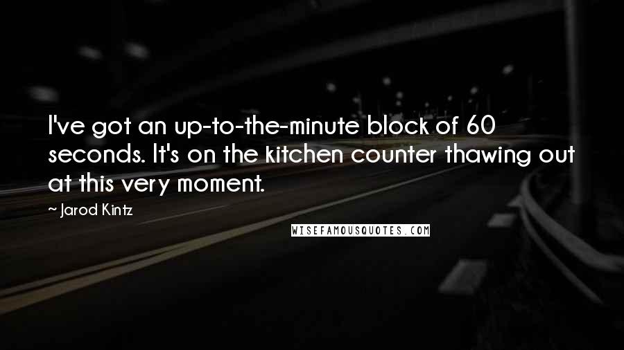 Jarod Kintz Quotes: I've got an up-to-the-minute block of 60 seconds. It's on the kitchen counter thawing out at this very moment.