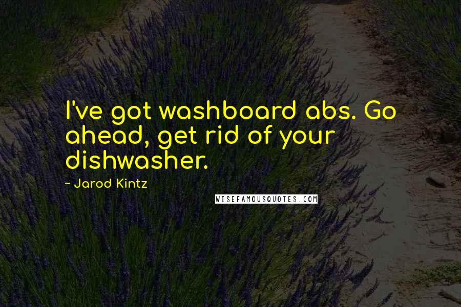 Jarod Kintz Quotes: I've got washboard abs. Go ahead, get rid of your dishwasher.