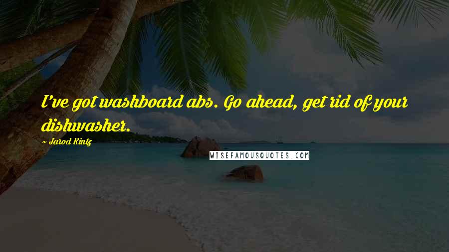 Jarod Kintz Quotes: I've got washboard abs. Go ahead, get rid of your dishwasher.