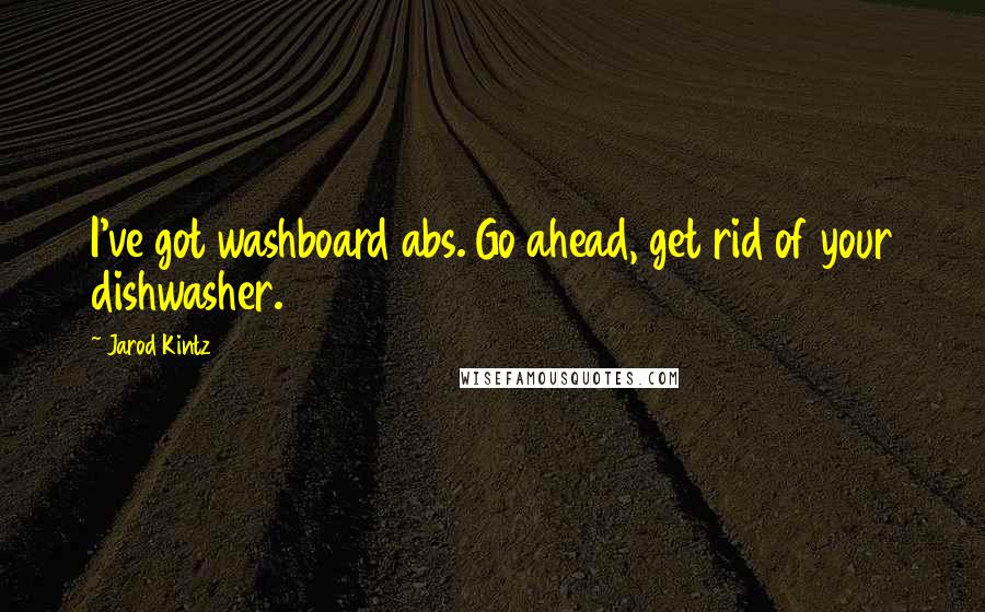 Jarod Kintz Quotes: I've got washboard abs. Go ahead, get rid of your dishwasher.