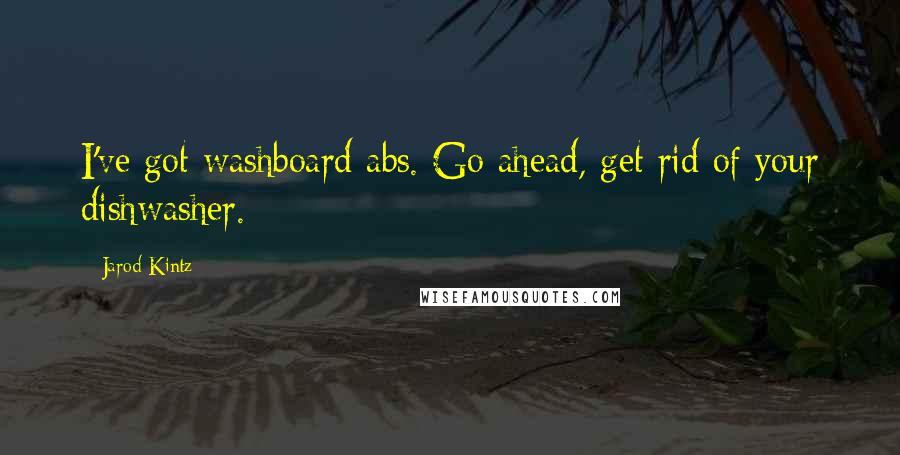 Jarod Kintz Quotes: I've got washboard abs. Go ahead, get rid of your dishwasher.