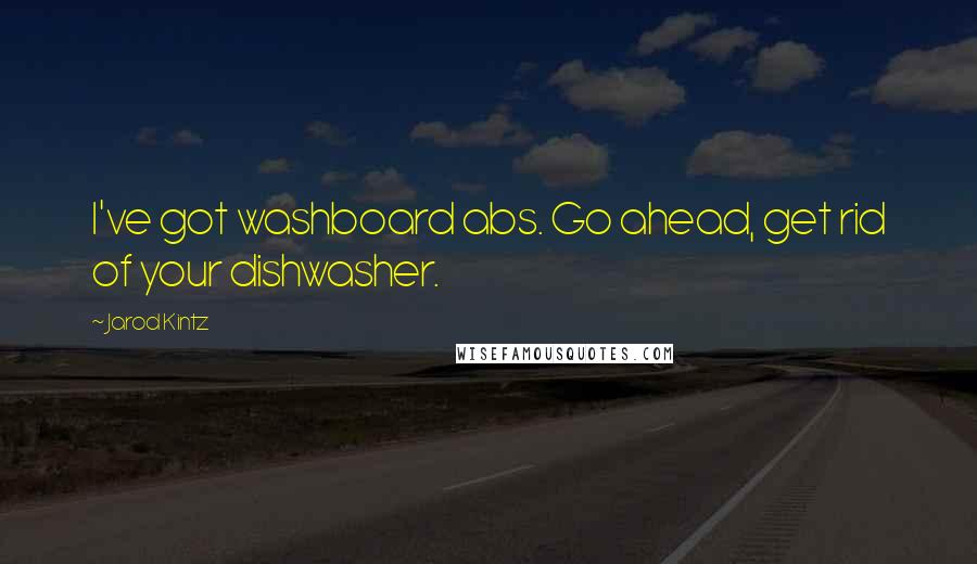 Jarod Kintz Quotes: I've got washboard abs. Go ahead, get rid of your dishwasher.