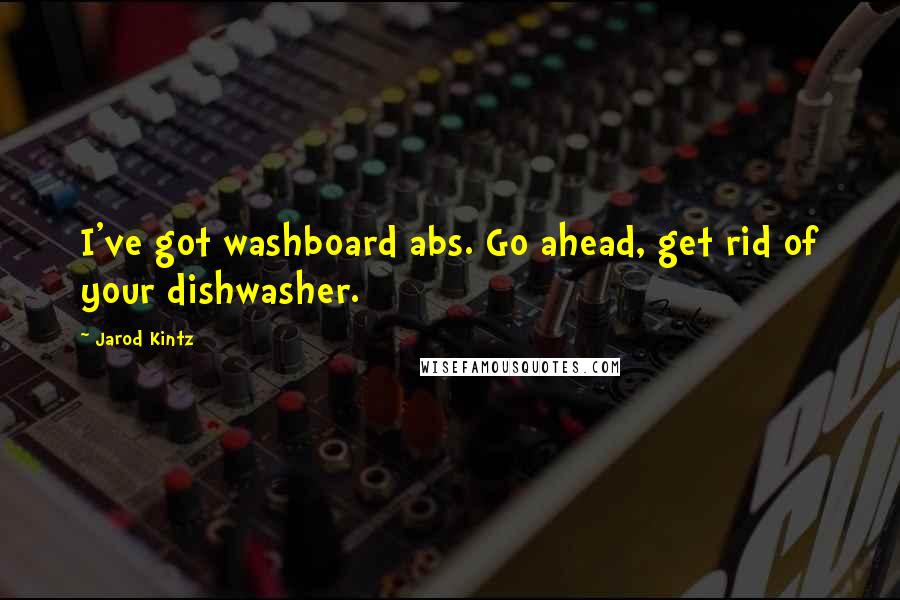 Jarod Kintz Quotes: I've got washboard abs. Go ahead, get rid of your dishwasher.