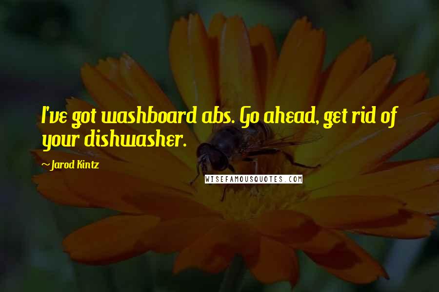 Jarod Kintz Quotes: I've got washboard abs. Go ahead, get rid of your dishwasher.