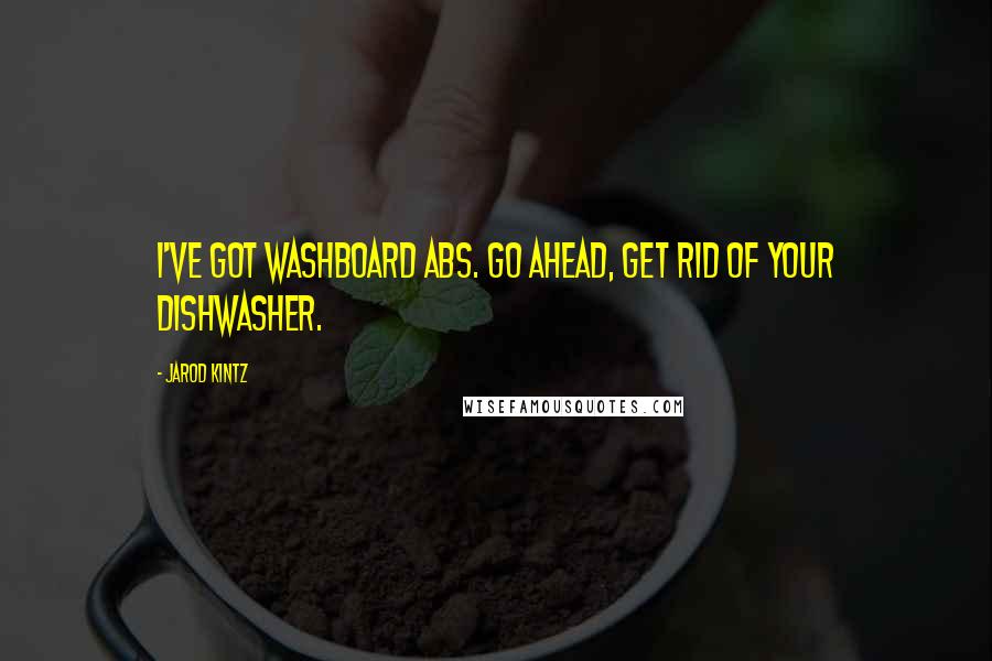 Jarod Kintz Quotes: I've got washboard abs. Go ahead, get rid of your dishwasher.