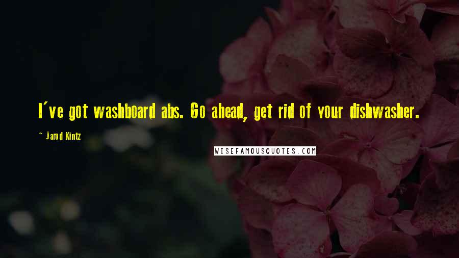 Jarod Kintz Quotes: I've got washboard abs. Go ahead, get rid of your dishwasher.