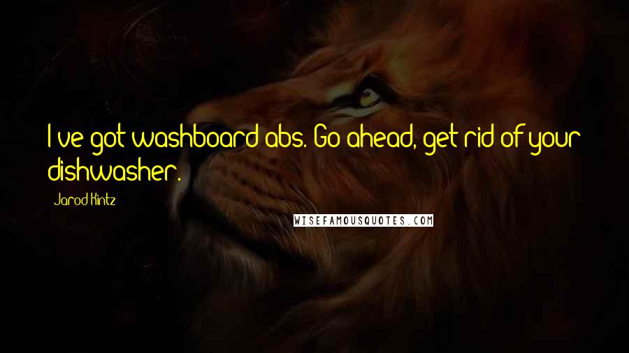 Jarod Kintz Quotes: I've got washboard abs. Go ahead, get rid of your dishwasher.
