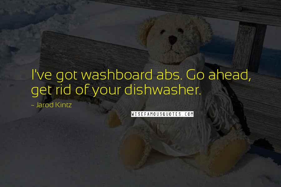 Jarod Kintz Quotes: I've got washboard abs. Go ahead, get rid of your dishwasher.