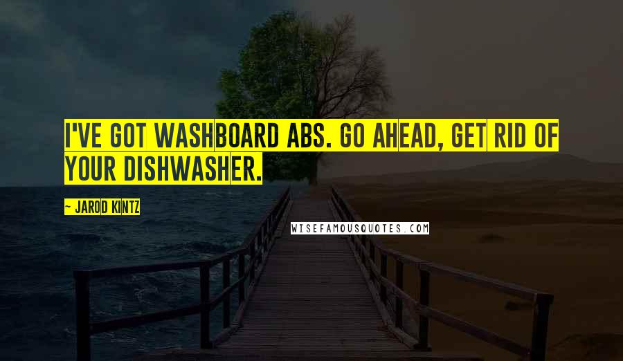 Jarod Kintz Quotes: I've got washboard abs. Go ahead, get rid of your dishwasher.