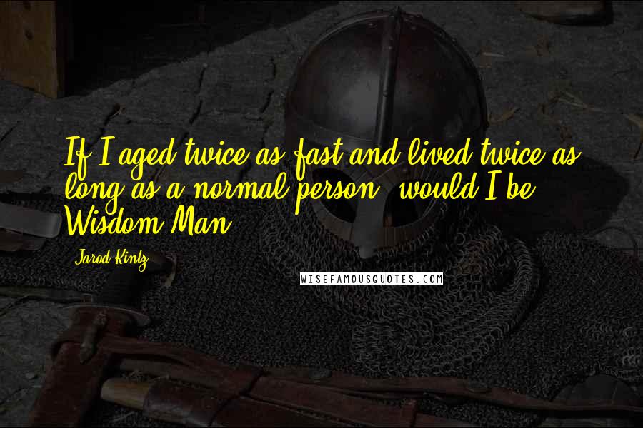 Jarod Kintz Quotes: If I aged twice as fast and lived twice as long as a normal person, would I be Wisdom Man?