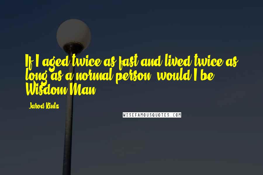 Jarod Kintz Quotes: If I aged twice as fast and lived twice as long as a normal person, would I be Wisdom Man?