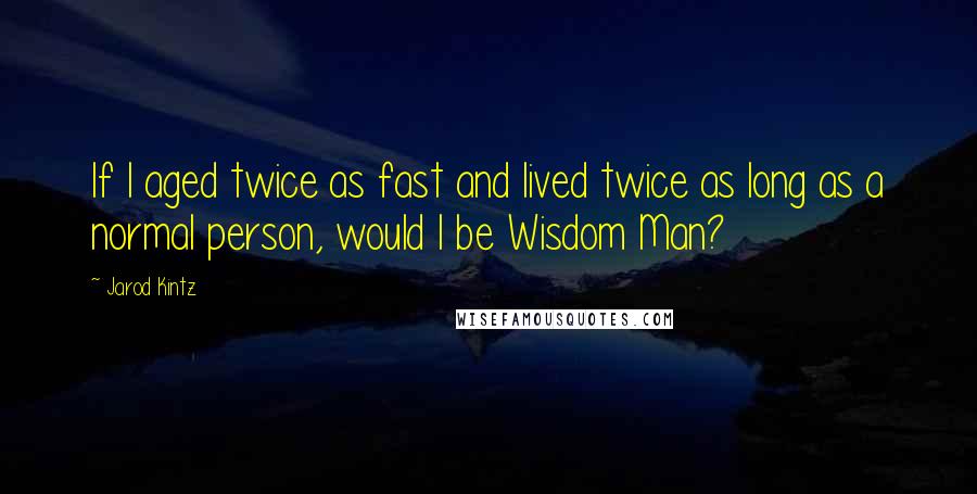 Jarod Kintz Quotes: If I aged twice as fast and lived twice as long as a normal person, would I be Wisdom Man?